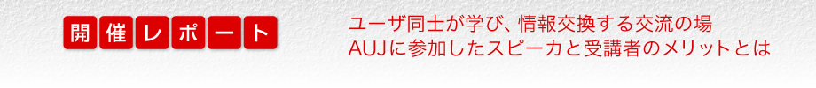 開催レポート　ユーザ同士が学び、情報交換する交流の場　AUJに参加したスピーカと受講者のメリットとは