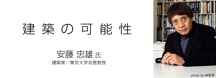 建築の可能性　安藤 忠雄 氏　建築家／東京大学名誉教授