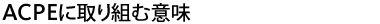 ACPEに取り組む意味